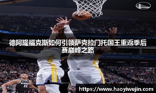 德阿隆福克斯如何引领萨克拉门托国王重返季后赛巅峰之路