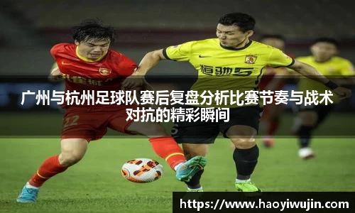 广州与杭州足球队赛后复盘分析比赛节奏与战术对抗的精彩瞬间