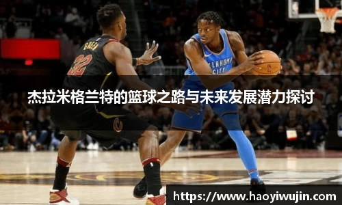 杰拉米格兰特的篮球之路与未来发展潜力探讨