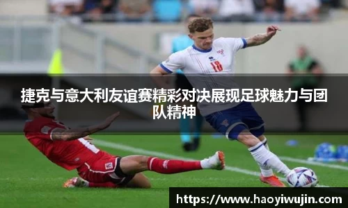 捷克与意大利友谊赛精彩对决展现足球魅力与团队精神